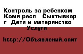 Контроль за ребенком - Коми респ., Сыктывкар г. Дети и материнство » Услуги   